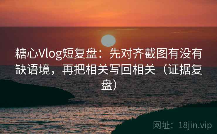 糖心Vlog短复盘:先对齐截图有没有缺语境,再把相关写回相关(证据复盘) 糖心Vlog短复盘:先对齐截图有没有缺语境,再把相关写回相关(证据复盘)
