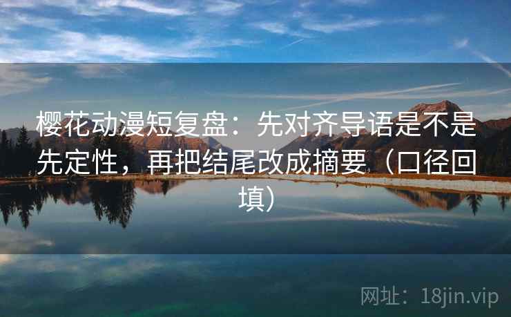 樱花动漫短复盘：先对齐导语是不是先定性，再把结尾改成摘要（口径回填）