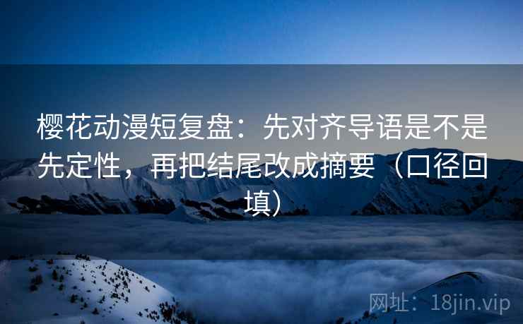 樱花动漫短复盘：先对齐导语是不是先定性，再把结尾改成摘要（口径回填）
