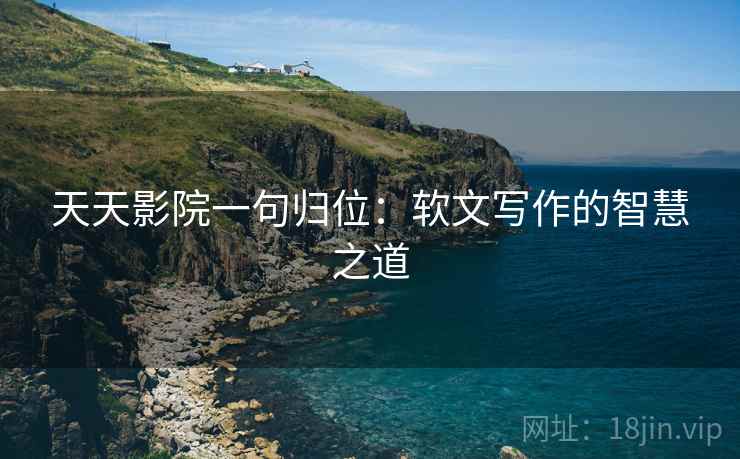 天天影院一句归位:软文写作的智慧之道 天天影院一句归位:软文写作的智慧之道