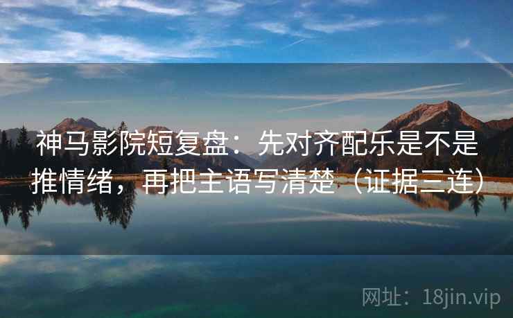 神马影院短复盘：先对齐配乐是不是推情绪，再把主语写清楚（证据三连）