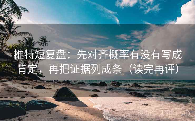 推特短复盘:先对齐概率有没有写成肯定,再把证据列成条(读完再评) 推特短复盘:先对齐概率有没有写成肯定,再把证据列成条(读完再评)