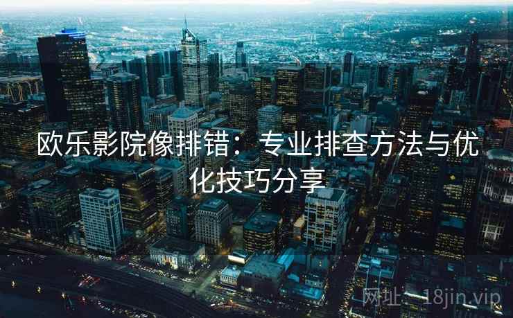 欧乐影院像排错：专业排查方法与优化技巧分享