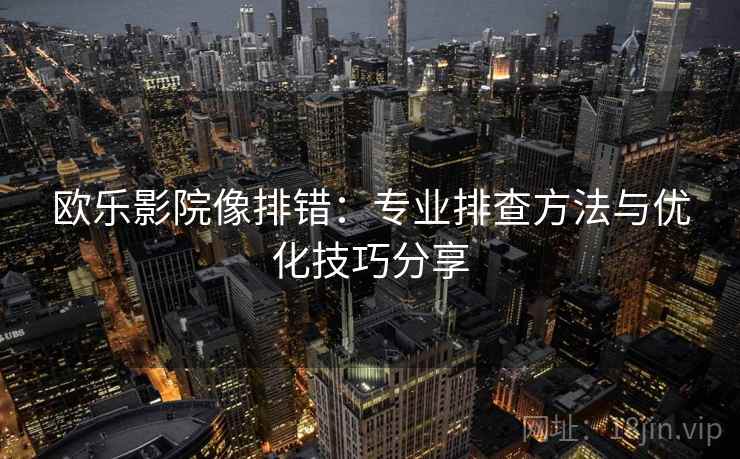 欧乐影院像排错：专业排查方法与优化技巧分享