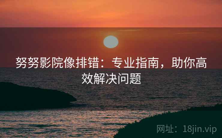 努努影院像排错：专业指南，助你高效解决问题