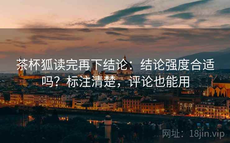 茶杯狐读完再下结论：结论强度合适吗？标注清楚，评论也能用
