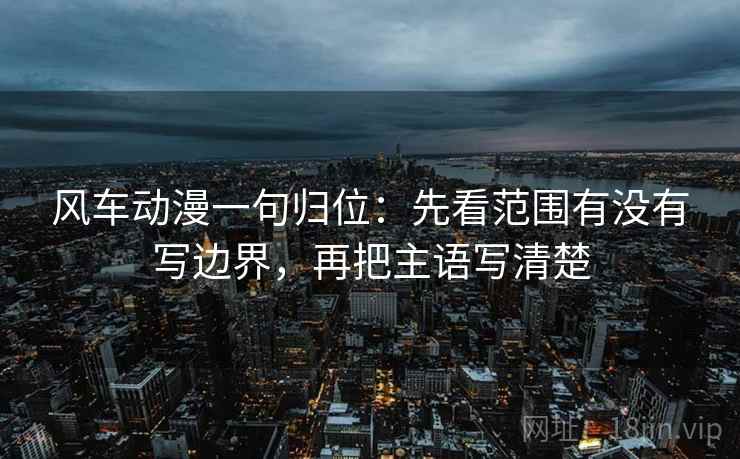 风车动漫一句归位：先看范围有没有写边界，再把主语写清楚