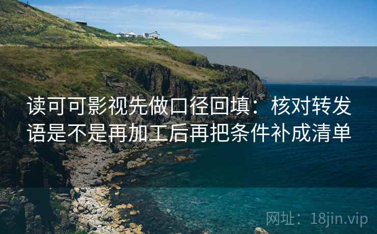 读可可影视先做口径回填：核对转发语是不是再加工后再把条件补成清单