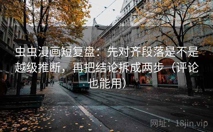虫虫漫画短复盘：先对齐段落是不是越级推断，再把结论拆成两步（评论也能用）