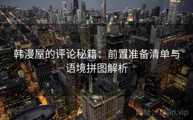 韩漫屋的评论秘籍:前置准备清单与语境拼图解析 韩漫屋的评论秘籍:前置准备清单与语境拼图解析