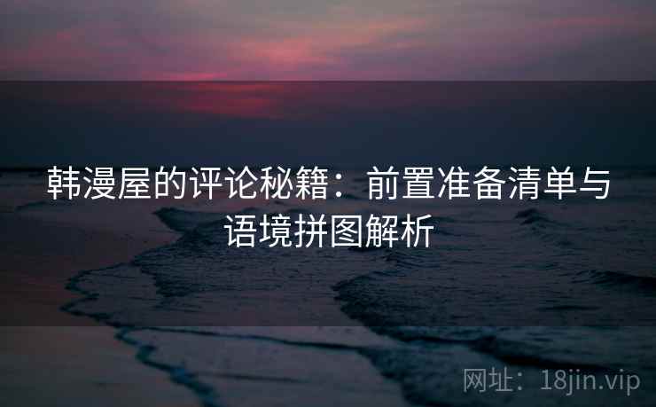韩漫屋的评论秘籍:前置准备清单与语境拼图解析 韩漫屋的评论秘籍:前置准备清单与语境拼图解析