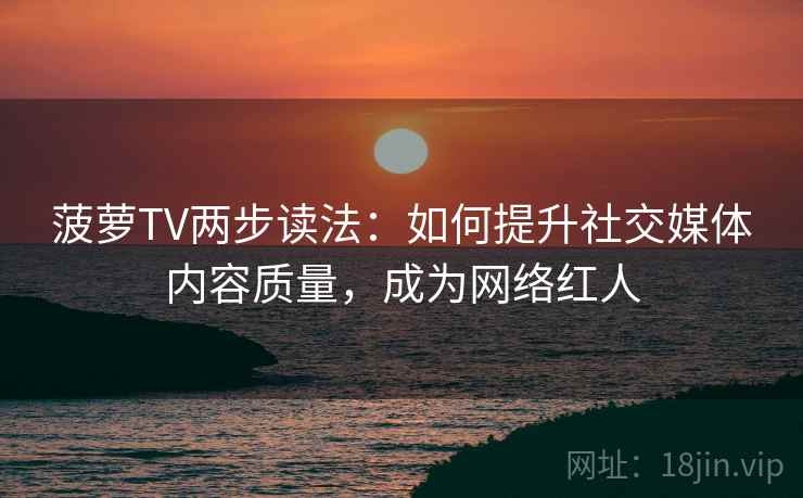 菠萝TV两步读法：如何提升社交媒体内容质量，成为网络红人
