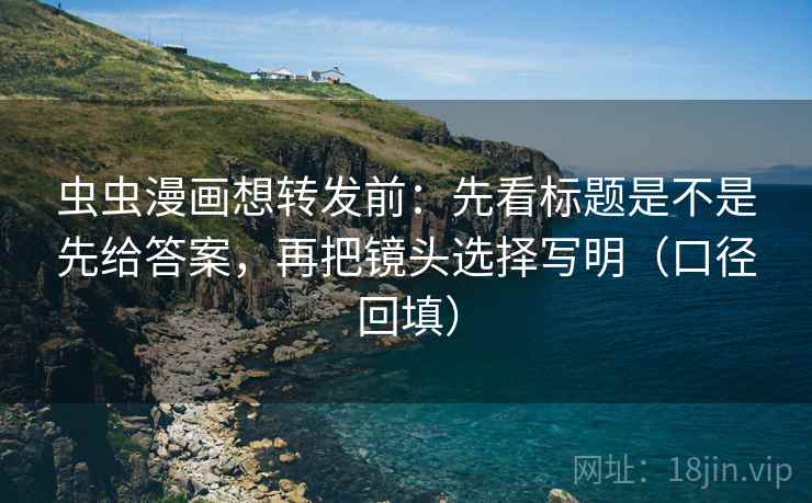 虫虫漫画想转发前：先看标题是不是先给答案，再把镜头选择写明（口径回填）