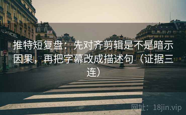 推特短复盘：先对齐剪辑是不是暗示因果，再把字幕改成描述句（证据三连）