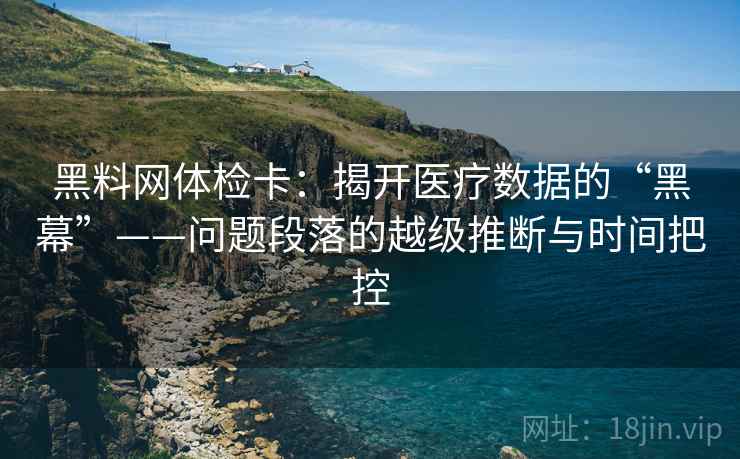 黑料网体检卡：揭开医疗数据的“黑幕”——问题段落的越级推断与时间把控