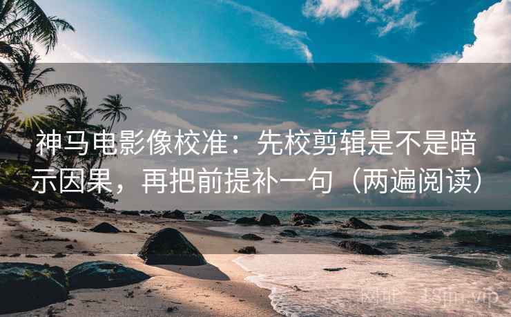 神马电影像校准：先校剪辑是不是暗示因果，再把前提补一句（两遍阅读）