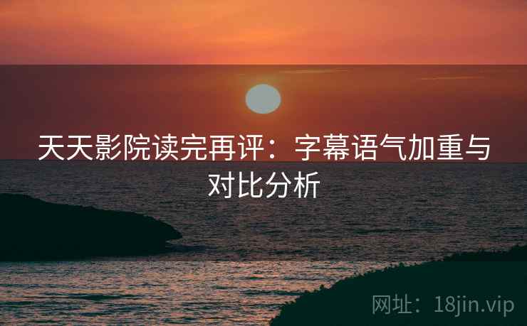 天天影院读完再评：字幕语气加重与对比分析