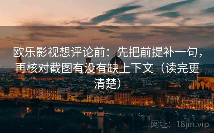 欧乐影视想评论前：先把前提补一句，再核对截图有没有缺上下文（读完更清楚）