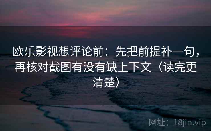 欧乐影视想评论前：先把前提补一句，再核对截图有没有缺上下文（读完更清楚）