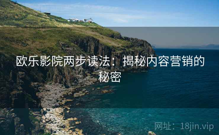 欧乐影院两步读法:揭秘内容营销的秘密 欧乐影院两步读法:揭秘内容营销的秘密