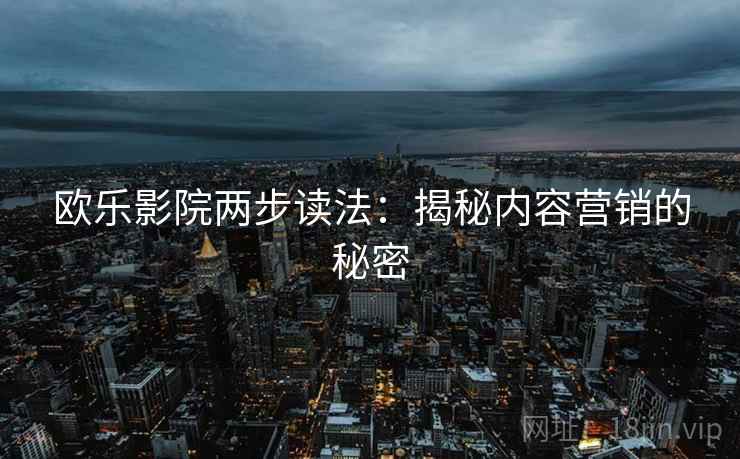 欧乐影院两步读法:揭秘内容营销的秘密 欧乐影院两步读法:揭秘内容营销的秘密