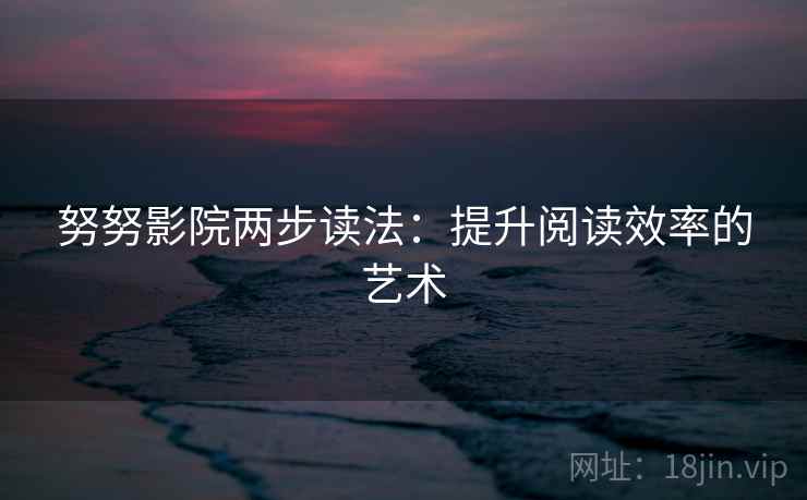 努努影院两步读法:提升阅读效率的艺术 努努影院两步读法:提升阅读效率的艺术