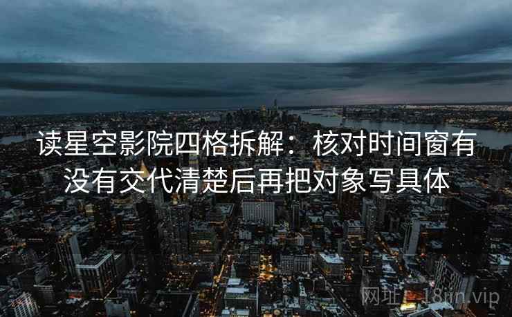 读星空影院四格拆解：核对时间窗有没有交代清楚后再把对象写具体
