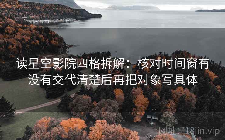 读星空影院四格拆解：核对时间窗有没有交代清楚后再把对象写具体
