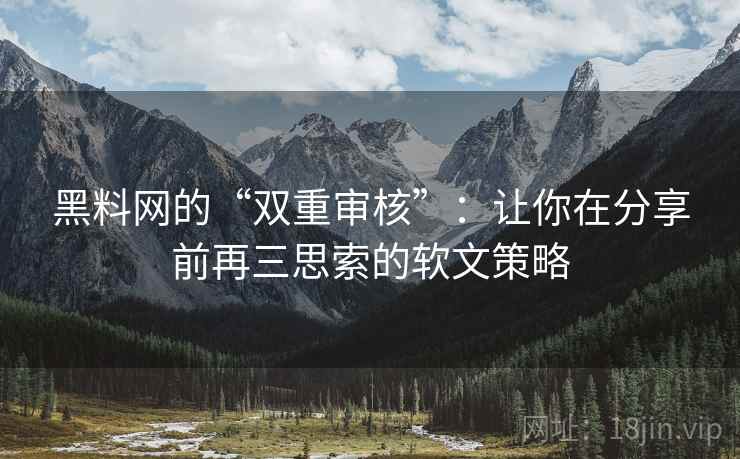 黑料网的“双重审核”:让你在分享前再三思索的软文策略 黑料网的“双重审核”:让你在分享前再三思索的软文策略