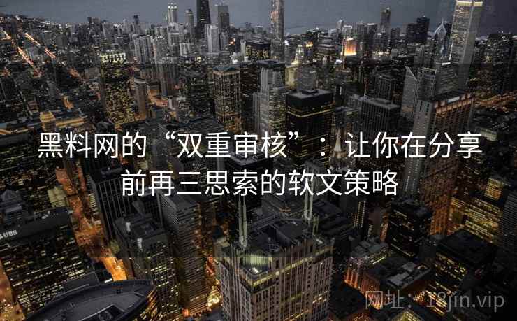 黑料网的“双重审核”:让你在分享前再三思索的软文策略 黑料网的“双重审核”:让你在分享前再三思索的软文策略