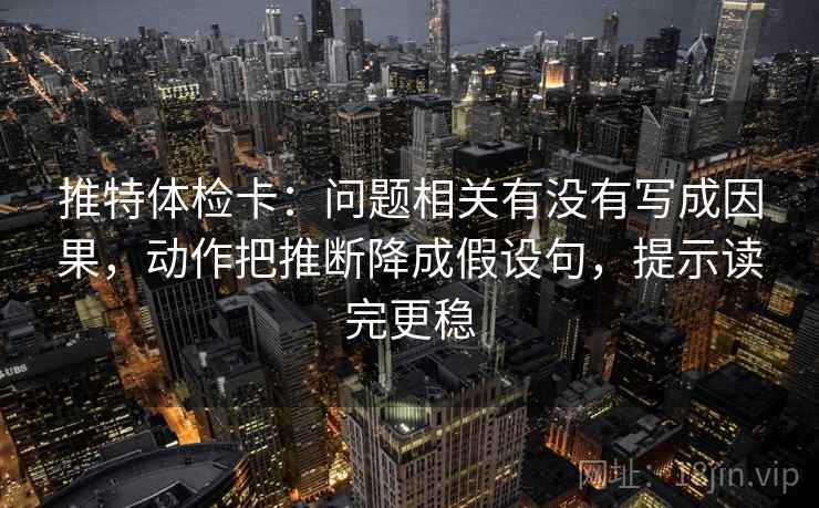 推特体检卡：问题相关有没有写成因果，动作把推断降成假设句，提示读完更稳