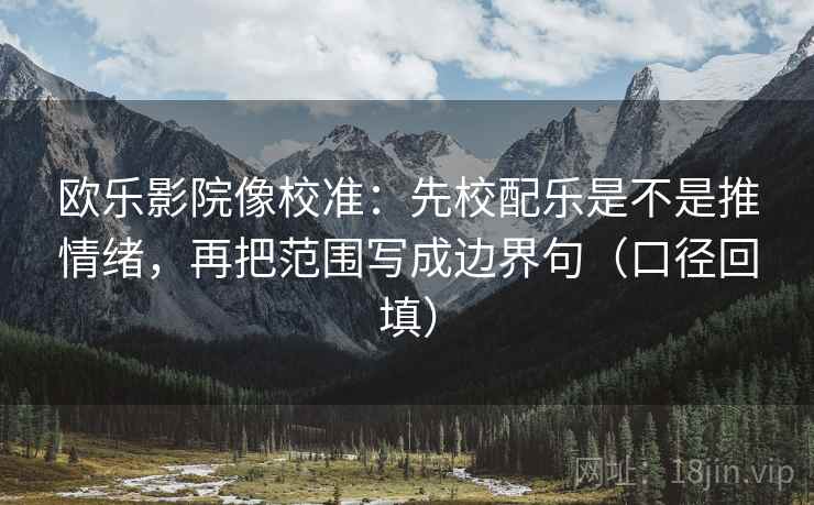 欧乐影院像校准:先校配乐是不是推情绪,再把范围写成边界句(口径回填) 欧乐影院像校准:先校配乐是不是推情绪,再把范围写成边界句(口径回填)