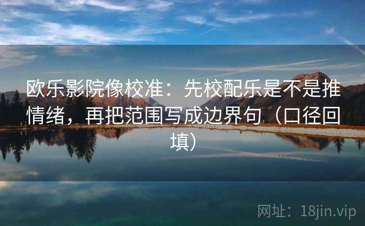 欧乐影院像校准:先校配乐是不是推情绪,再把范围写成边界句(口径回填) 欧乐影院像校准:先校配乐是不是推情绪,再把范围写成边界句(口径回填)