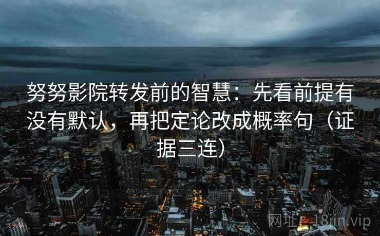 努努影院转发前的智慧：先看前提有没有默认，再把定论改成概率句（证据三连）