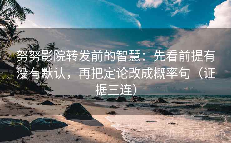 努努影院转发前的智慧：先看前提有没有默认，再把定论改成概率句（证据三连）