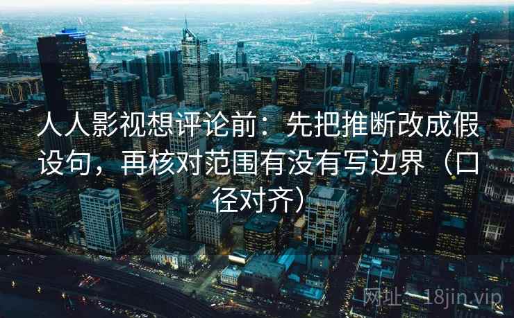 人人影视想评论前：先把推断改成假设句，再核对范围有没有写边界（口径对齐）