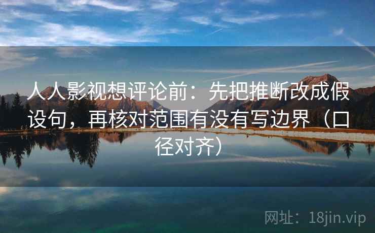 人人影视想评论前：先把推断改成假设句，再核对范围有没有写边界（口径对齐）