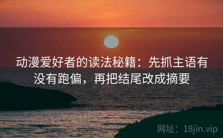 动漫爱好者的读法秘籍:先抓主语有没有跑偏,再把结尾改成摘要 动漫爱好者的读法秘籍:先抓主语有没有跑偏,再把结尾改成摘要