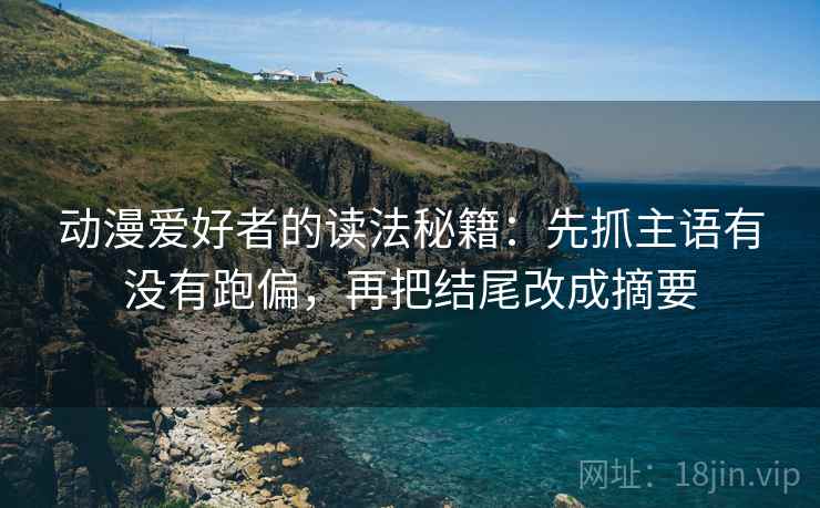 动漫爱好者的读法秘籍:先抓主语有没有跑偏,再把结尾改成摘要 动漫爱好者的读法秘籍:先抓主语有没有跑偏,再把结尾改成摘要