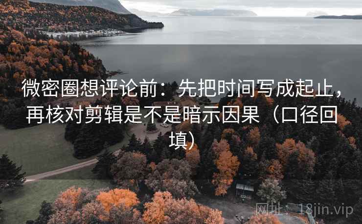 微密圈想评论前：先把时间写成起止，再核对剪辑是不是暗示因果（口径回填）