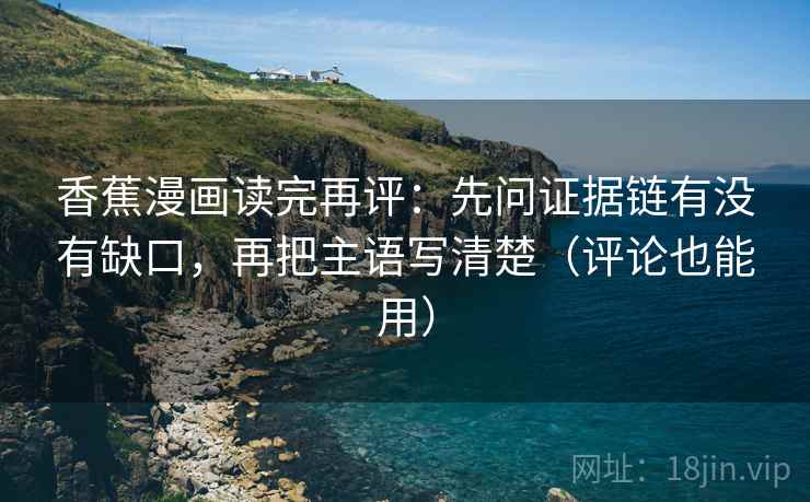 香蕉漫画读完再评：先问证据链有没有缺口，再把主语写清楚（评论也能用）