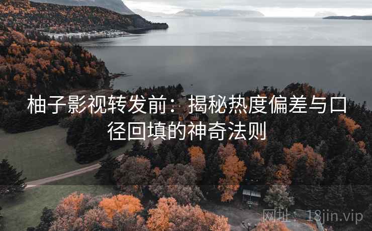 柚子影视转发前：揭秘热度偏差与口径回填的神奇法则