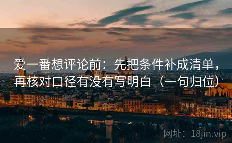 爱一番想评论前：先把条件补成清单，再核对口径有没有写明白（一句归位）