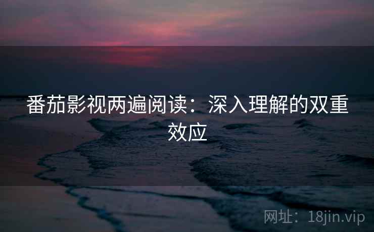 番茄影视两遍阅读：深入理解的双重效应