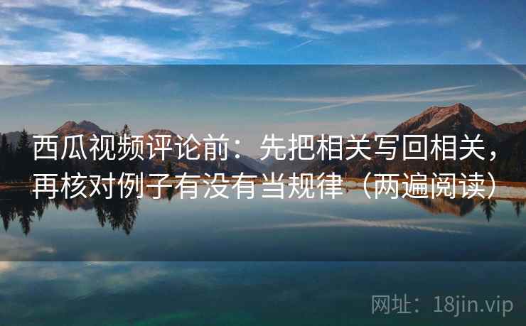 西瓜视频评论前:先把相关写回相关,再核对例子有没有当规律(两遍阅读) 西瓜视频评论前:先把相关写回相关,再核对例子有没有当规律(两遍阅读)