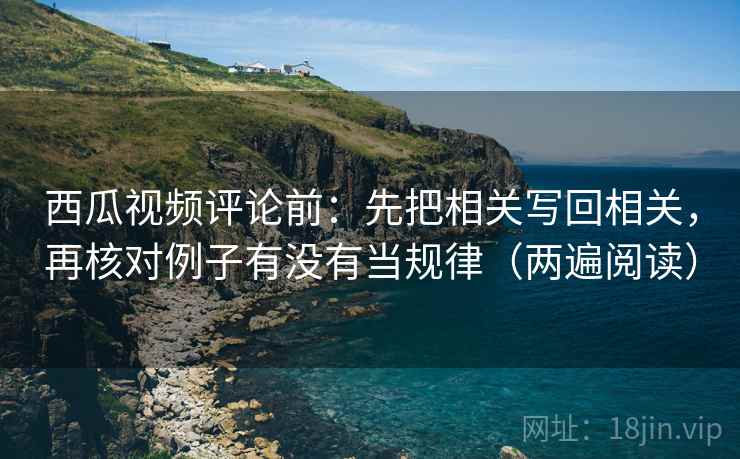 西瓜视频评论前:先把相关写回相关,再核对例子有没有当规律(两遍阅读) 西瓜视频评论前:先把相关写回相关,再核对例子有没有当规律(两遍阅读)