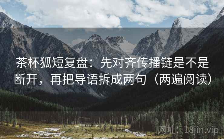 茶杯狐短复盘:先对齐传播链是不是断开,再把导语拆成两句(两遍阅读) 茶杯狐短复盘:先对齐传播链是不是断开,再把导语拆成两句(两遍阅读)