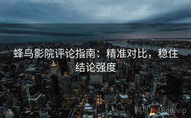 蜂鸟影院评论指南:精准对比,稳住结论强度 蜂鸟影院评论指南:精准对比,稳住结论强度