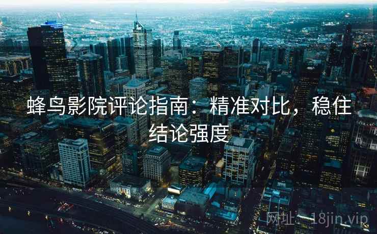 蜂鸟影院评论指南:精准对比,稳住结论强度 蜂鸟影院评论指南:精准对比,稳住结论强度