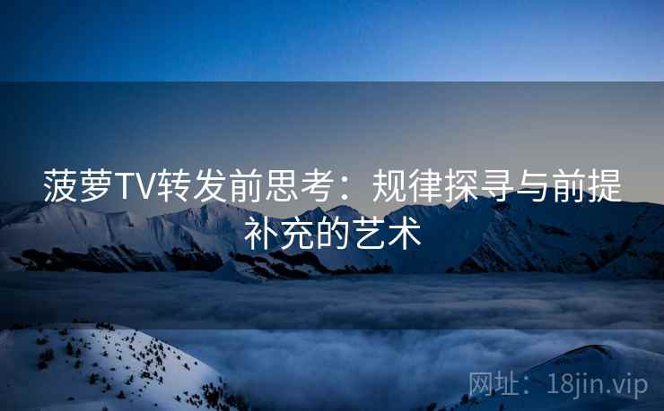 菠萝TV转发前思考：规律探寻与前提补充的艺术